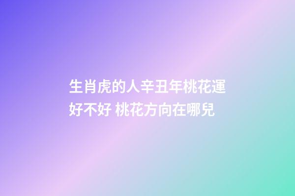 生肖虎的人辛丑年桃花運好不好 桃花方向在哪兒